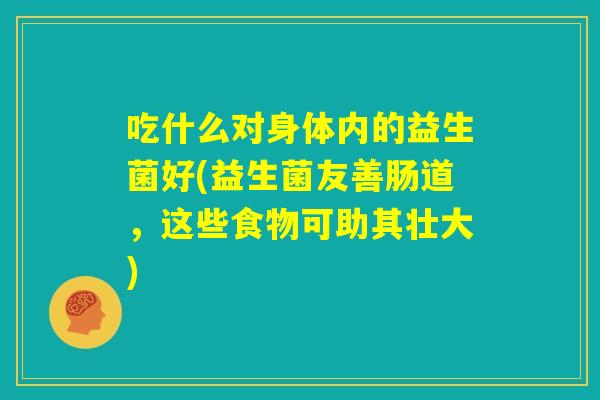 吃什么对身体内的益生菌好(益生菌友善肠道,这些食物可助其壮大) 吃什么对身体内的益生菌好(益生菌友善肠道,这些食物可助其壮大)