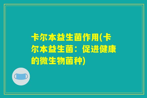 卡尔本益生菌作用(卡尔本益生菌:促进健康的微生物菌种) 卡尔本益生菌作用(卡尔本益生菌:促进健康的微生物菌种)