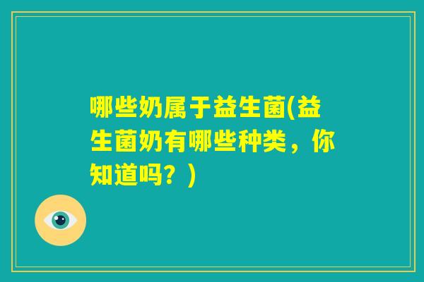哪些奶属于益生菌(益生菌奶有哪些种类，你知道吗？)