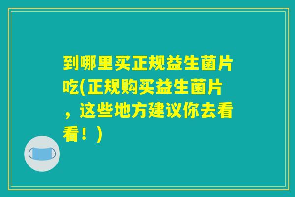 到哪里买正规益生菌片吃(正规购买益生菌片，这些地方建议你去看看！)