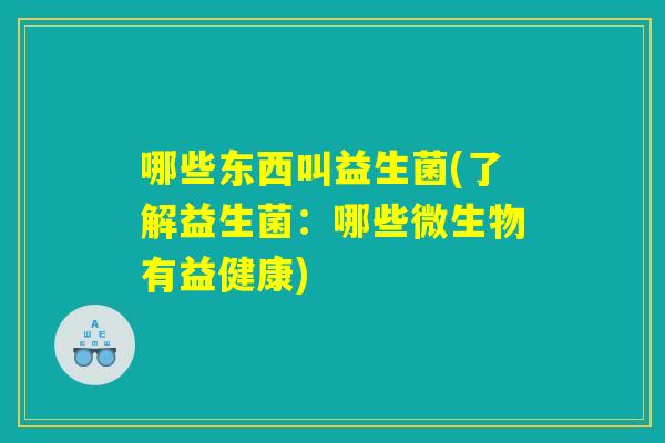 哪些东西叫益生菌(了解益生菌：哪些微生物有益健康)