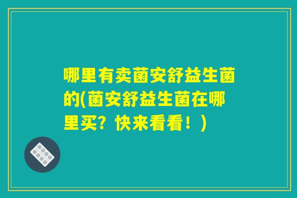 哪里有卖菌安舒益生菌的(菌安舒益生菌在哪里买？快来看看！)