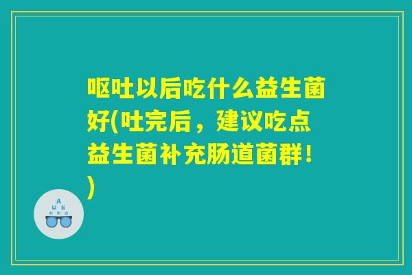 呕吐以后吃什么益生菌好(吐完后，建议吃点益生菌补充肠道菌群！)