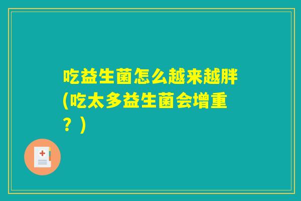 吃益生菌怎么越来越胖(吃太多益生菌会增重？)