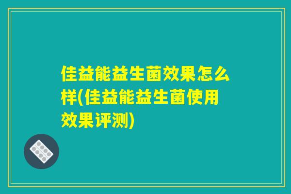 佳益能益生菌效果怎么样(佳益能益生菌使用效果评测) 佳益能益生菌效果怎么样(佳益能益生菌使用效果评测)