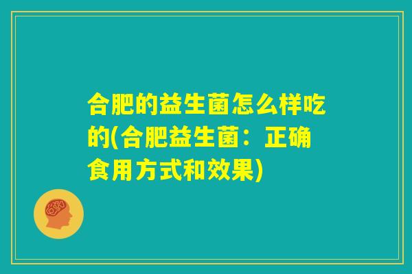 合肥的益生菌怎么样吃的(合肥益生菌:正确食用方式和效果) 合肥的益生菌怎么样吃的(合肥益生菌:正确食用方式和效果)