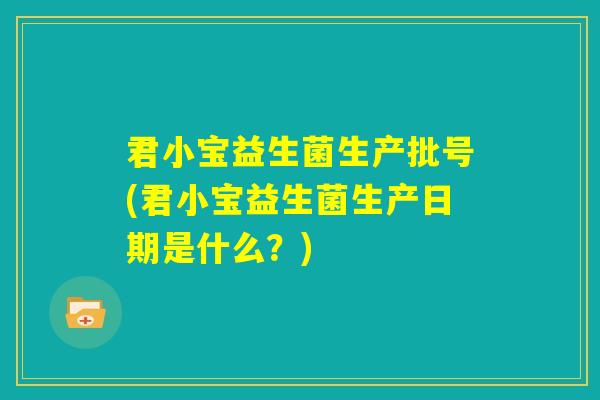 君小宝益生菌生产批号(君小宝益生菌生产日期是什么?) 君小宝益生菌生产批号(君小宝益生菌生产日期是什么?)