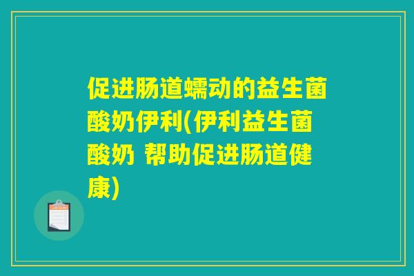 促进肠道蠕动的益生菌酸奶伊利(伊利益生菌酸奶 帮助促进肠道健康) 促进肠道蠕动的益生菌酸奶伊利(伊利益生菌酸奶 帮助促进肠道健康)