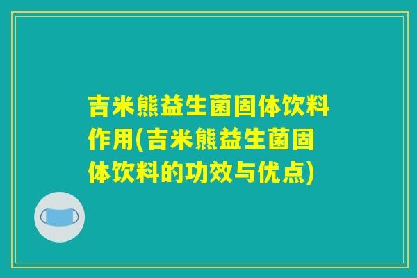 吉米熊益生菌固体饮料作用(吉米熊益生菌固体饮料的功效与优点) 吉米熊益生菌固体饮料作用(吉米熊益生菌固体饮料的功效与优点)