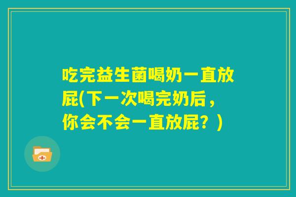 吃完益生菌喝奶一直放屁(下一次喝完奶后,你会不会一直放屁?) 吃完益生菌喝奶一直放屁(下一次喝完奶后,你会不会一直放屁?)