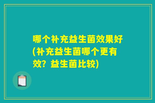 哪个补充益生菌效果好(补充益生菌哪个更有效？益生菌比较)