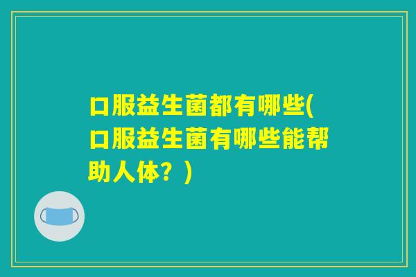口服益生菌都有哪些(口服益生菌有哪些能帮助人体?) 口服益生菌都有哪些(口服益生菌有哪些能帮助人体?)