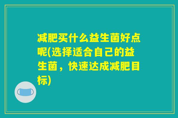 减肥买什么益生菌好点呢(选择适合自己的益生菌,快速达成减肥目标) 减肥买什么益生菌好点呢(选择适合自己的益生菌,快速达成减肥目标)