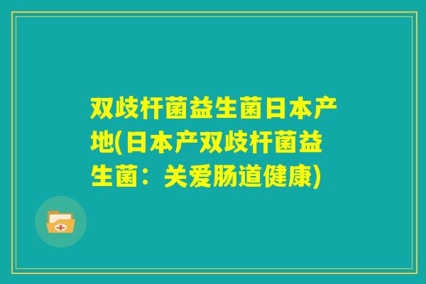 双歧杆菌益生菌日本产地(日本产双歧杆菌益生菌：关爱肠道健康)