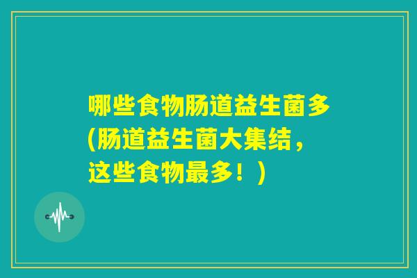 哪些食物肠道益生菌多(肠道益生菌大集结,这些食物最多!) 哪些食物肠道益生菌多(肠道益生菌大集结,这些食物最多!)