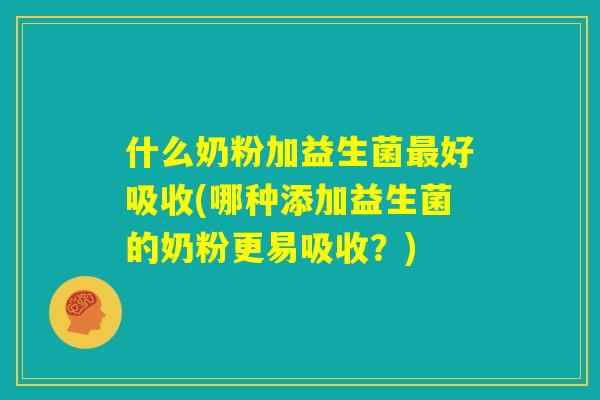什么奶粉加益生菌最好吸收(哪种添加益生菌的奶粉更易吸收?) 什么奶粉加益生菌最好吸收(哪种添加益生菌的奶粉更易吸收?)