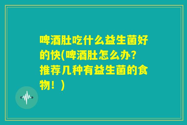 啤酒肚吃什么益生菌好的快(啤酒肚怎么办?推荐几种有益生菌的食物!) 啤酒肚吃什么益生菌好的快(啤酒肚怎么办?推荐几种有益生菌的食物!)