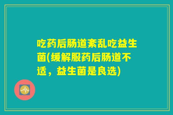 吃药后肠道紊乱吃益生菌(缓解服药后肠道不适,益生菌是良选) 吃药后肠道紊乱吃益生菌(缓解服药后肠道不适,益生菌是良选)