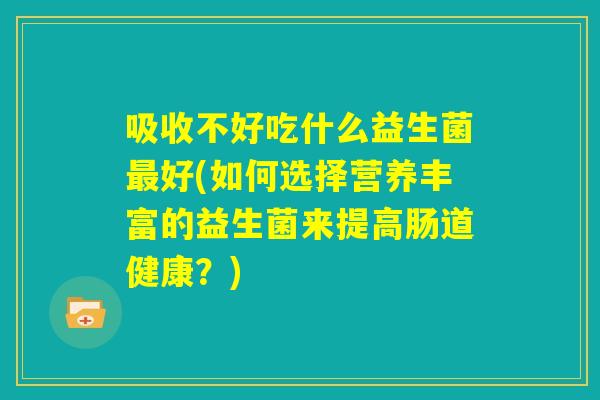吸收不好吃什么益生菌最好(如何选择营养丰富的益生菌来提高肠道健康?) 吸收不好吃什么益生菌最好(如何选择营养丰富的益生菌来提高肠道健康?)