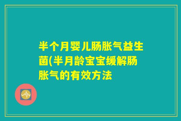 半个月婴儿肠胀气益生菌(半月龄宝宝缓解肠胀气的有效方法 半个月婴儿肠胀气益生菌(半月龄宝宝缓解肠胀气的有效方法