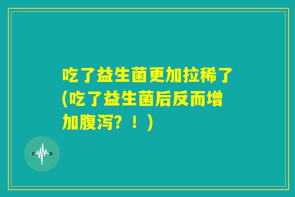 吃了益生菌更加拉稀了(吃了益生菌后反而增加腹泻?!) 吃了益生菌更加拉稀了(吃了益生菌后反而增加腹泻?!)