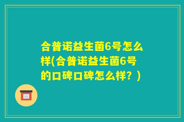 合普诺益生菌6号怎么样(合普诺益生菌6号的口碑口碑怎么样?) 合普诺益生菌6号怎么样(合普诺益生菌6号的口碑口碑怎么样?)