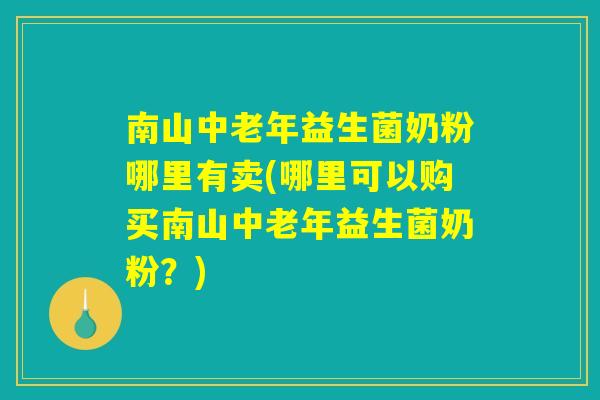 南山中老年益生菌奶粉哪里有卖(哪里可以购买南山中老年益生菌奶粉?) 南山中老年益生菌奶粉哪里有卖(哪里可以购买南山中老年益生菌奶粉?)