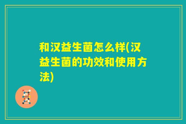 和汉益生菌怎么样(汉益生菌的功效和使用方法) 和汉益生菌怎么样(汉益生菌的功效和使用方法)
