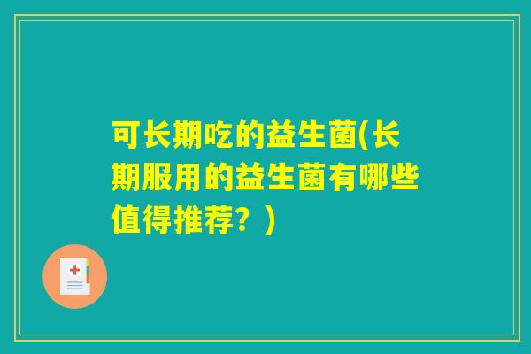 可长期吃的益生菌(长期服用的益生菌有哪些值得推荐?) 可长期吃的益生菌(长期服用的益生菌有哪些值得推荐?)