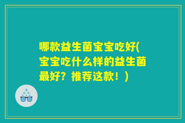 哪款益生菌宝宝吃好(宝宝吃什么样的益生菌最好?推荐这款!) 哪款益生菌宝宝吃好(宝宝吃什么样的益生菌最好?推荐这款!)