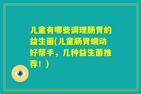 儿童有哪些调理肠胃的益生菌(儿童肠胃蠕动好帮手,几种益生菌推荐!) 儿童有哪些调理肠胃的益生菌(儿童肠胃蠕动好帮手,几种益生菌推荐!)