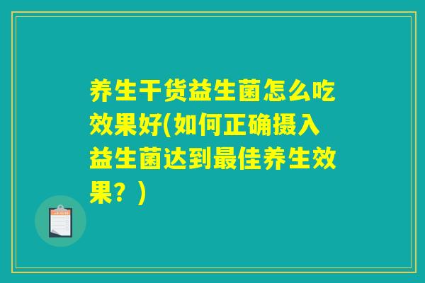 养生干货益生菌怎么吃效果好(如何正确摄入益生菌达到最佳养生效果?) 养生干货益生菌怎么吃效果好(如何正确摄入益生菌达到最佳养生效果?)