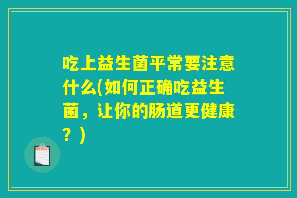 吃上益生菌平常要注意什么(如何正确吃益生菌,让你的肠道更健康?) 吃上益生菌平常要注意什么(如何正确吃益生菌,让你的肠道更健康?)