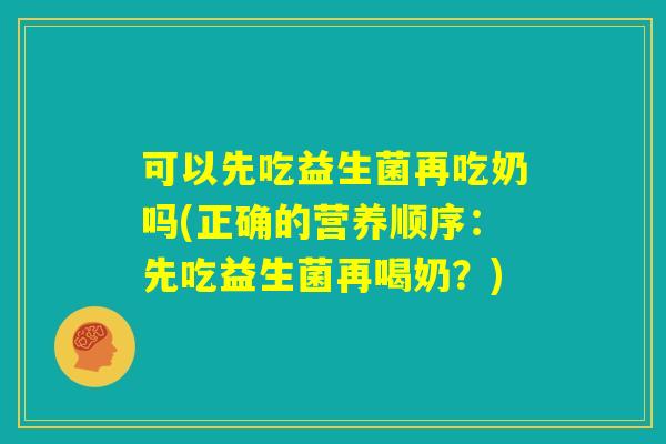 可以先吃益生菌再吃奶吗(正确的营养顺序:先吃益生菌再喝奶?) 可以先吃益生菌再吃奶吗(正确的营养顺序:先吃益生菌再喝奶?)