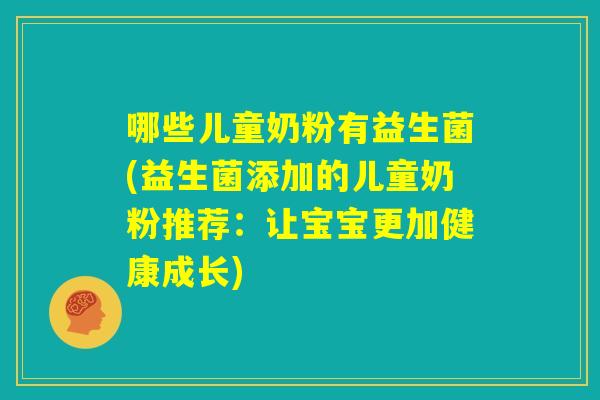 哪些儿童奶粉有益生菌(益生菌添加的儿童奶粉推荐:让宝宝更加健康成长) 哪些儿童奶粉有益生菌(益生菌添加的儿童奶粉推荐:让宝宝更加健康成长)
