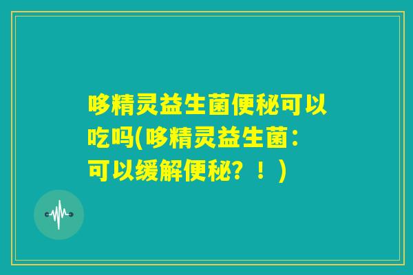 哆精灵益生菌便秘可以吃吗(哆精灵益生菌:可以缓解便秘?!) 哆精灵益生菌便秘可以吃吗(哆精灵益生菌:可以缓解便秘?!)