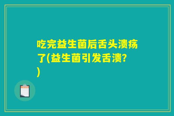 吃完益生菌后舌头溃疡了(益生菌引发舌溃?) 吃完益生菌后舌头溃疡了(益生菌引发舌溃?)