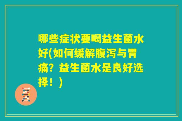 哪些症状要喝益生菌水好(如何缓解腹泻与胃痛?益生菌水是良好选择!) 哪些症状要喝益生菌水好(如何缓解腹泻与胃痛?益生菌水是良好选择!)