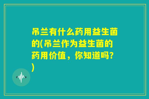 吊兰有什么药用益生菌的(吊兰作为益生菌的药用价值,你知道吗?) 吊兰有什么药用益生菌的(吊兰作为益生菌的药用价值,你知道吗?)