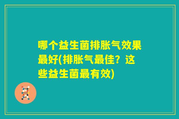哪个益生菌排胀气效果最好(排胀气最佳?这些益生菌最有效) 哪个益生菌排胀气效果最好(排胀气最佳?这些益生菌最有效)