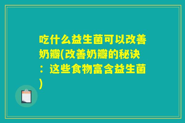 吃什么益生菌可以改善奶瓣(改善奶瓣的秘诀：这些食物富含益生菌)