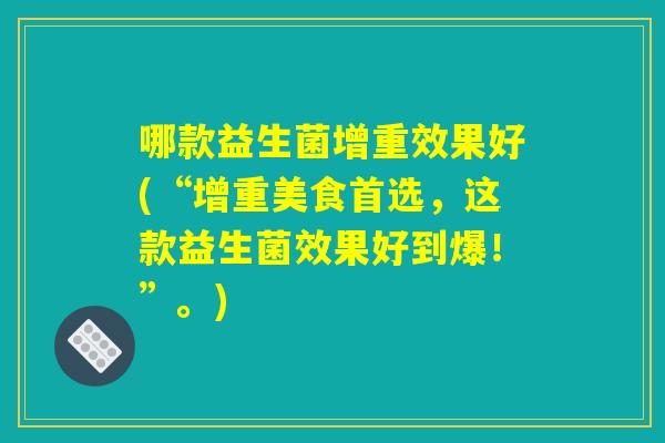哪款益生菌增重效果好(“增重美食首选,这款益生菌效果好到爆!”。) 哪款益生菌增重效果好(“增重美食首选,这款益生菌效果好到爆!”。)