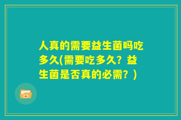 人真的需要益生菌吗吃多久(需要吃多久?益生菌是否真的必需?) 人真的需要益生菌吗吃多久(需要吃多久?益生菌是否真的必需?)