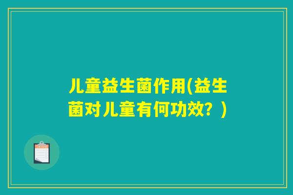 儿童益生菌作用(益生菌对儿童有何功效?) 儿童益生菌作用(益生菌对儿童有何功效?)