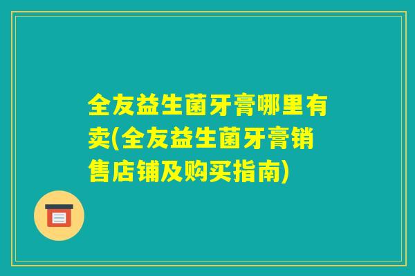 全友益生菌牙膏哪里有卖(全友益生菌牙膏销售店铺及购买指南) 全友益生菌牙膏哪里有卖(全友益生菌牙膏销售店铺及购买指南)