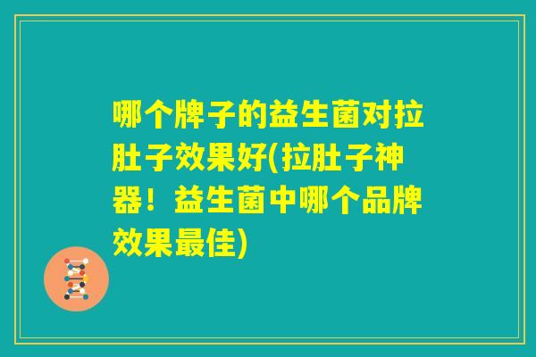 哪个牌子的益生菌对拉肚子效果好(拉肚子神器！益生菌中哪个品牌效果最佳)