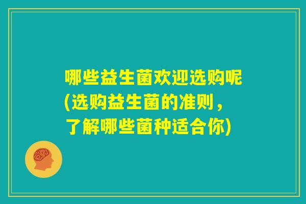 哪些益生菌欢迎选购呢(选购益生菌的准则,了解哪些菌种适合你) 哪些益生菌欢迎选购呢(选购益生菌的准则,了解哪些菌种适合你)