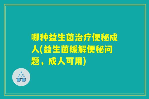 哪种益生菌治疗便秘成人(益生菌缓解便秘问题,成人可用) 哪种益生菌治疗便秘成人(益生菌缓解便秘问题,成人可用)