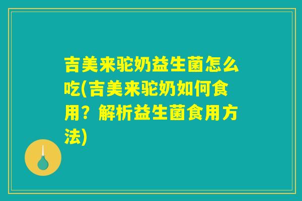 吉美来驼奶益生菌怎么吃(吉美来驼奶如何食用?解析益生菌食用方法) 吉美来驼奶益生菌怎么吃(吉美来驼奶如何食用?解析益生菌食用方法)