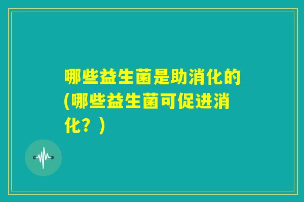 哪些益生菌是助消化的(哪些益生菌可促进消化?) 哪些益生菌是助消化的(哪些益生菌可促进消化?)